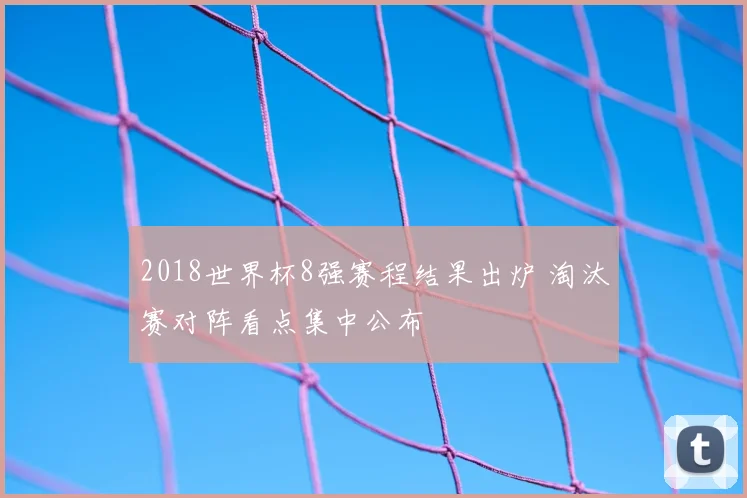2018世界杯8强赛程结果出炉 淘汰赛对阵看点集中公布