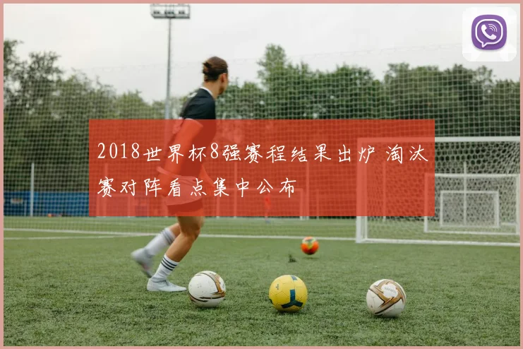 2018世界杯8强赛程结果出炉 淘汰赛对阵看点集中公布