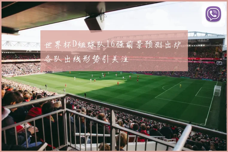 世界杯D组球队16强前景预测出炉 各队出线形势引关注