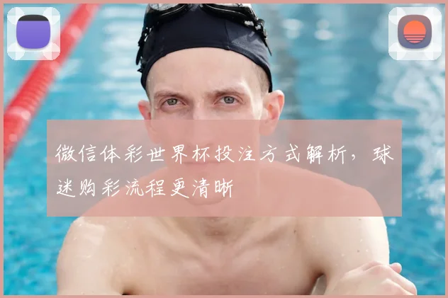 微信体彩世界杯投注方式解析,球迷购彩流程更清晰