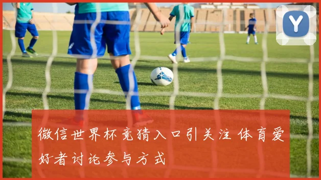 微信世界杯竞猜入口引关注 体育爱好者讨论参与方式