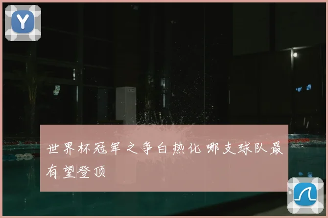 世界杯冠军之争白热化 哪支球队最有望登顶