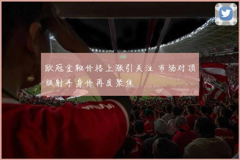 欧冠金靴价格上涨引关注 市场对顶级射手身价再度聚焦