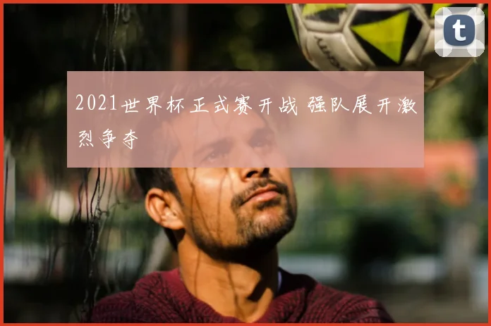 2021世界杯正式赛开战 强队展开激烈争夺