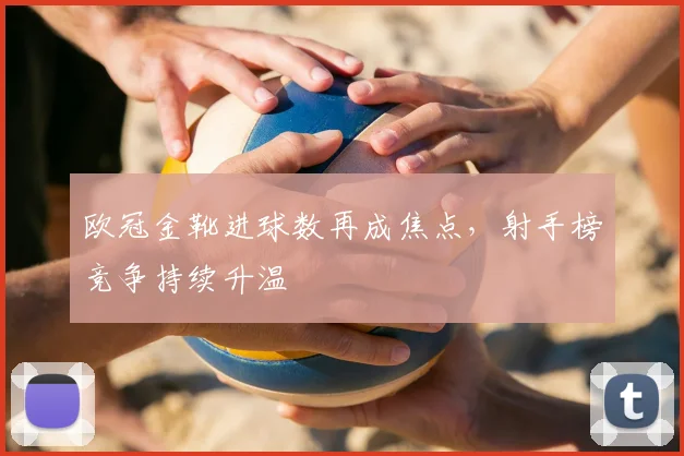 欧冠金靴进球数再成焦点,射手榜竞争持续升温