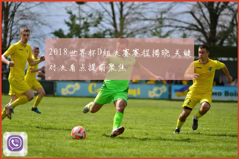 2018世界杯D组决赛赛程揭晓 关键对决看点提前聚焦