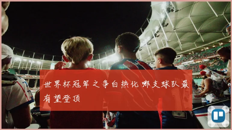 世界杯冠军之争白热化 哪支球队最有望登顶