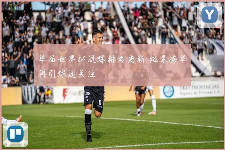 单届世界杯进球排名更新 纪录榜单再引球迷关注